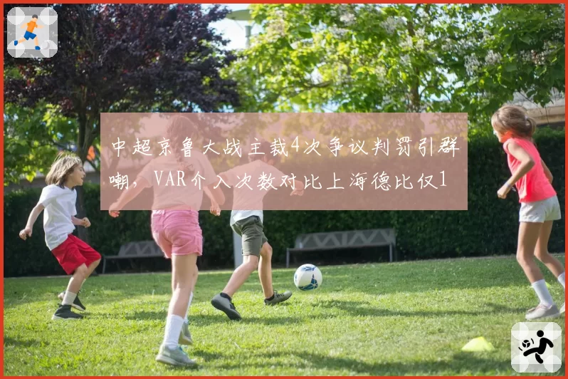 中超京鲁大战主裁4次争议判罚引群嘲,VAR介入次数对比上海德比仅1次显双标