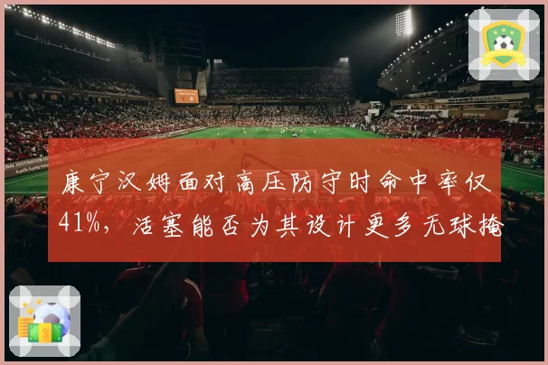 康宁汉姆面对高压防守时命中率仅41%，活塞能否为其设计更多无球掩护？