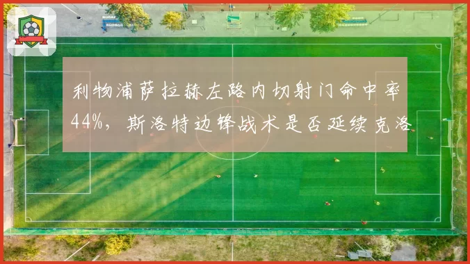 利物浦萨拉赫左路内切射门命中率44%，斯洛特边锋战术是否延续克洛普遗产？