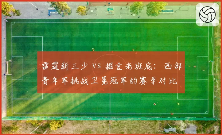 雷霆新三少 vs 掘金老班底：西部青年军挑战卫冕冠军的赛季对比