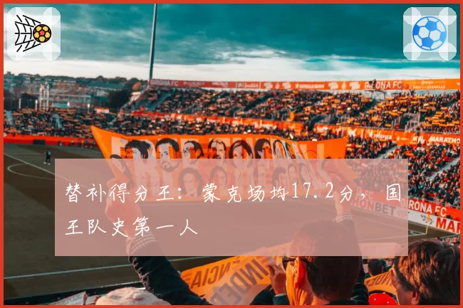 替补得分王:蒙克场均17.2分,国王队史第一人