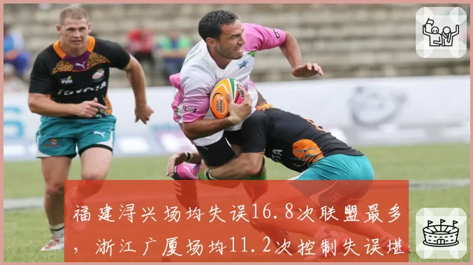 福建浔兴场均失误16.8次联盟最多，浙江广厦场均11.2次控制失误堪称典范