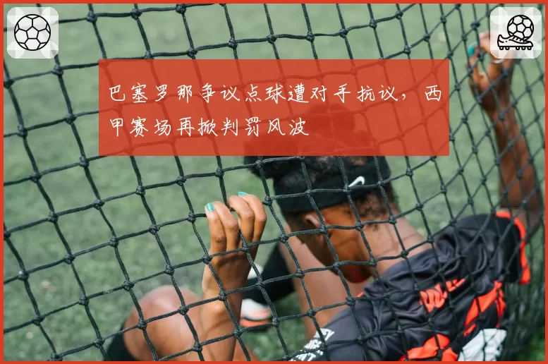 巴塞罗那争议点球遭对手抗议,西甲赛场再掀判罚风波