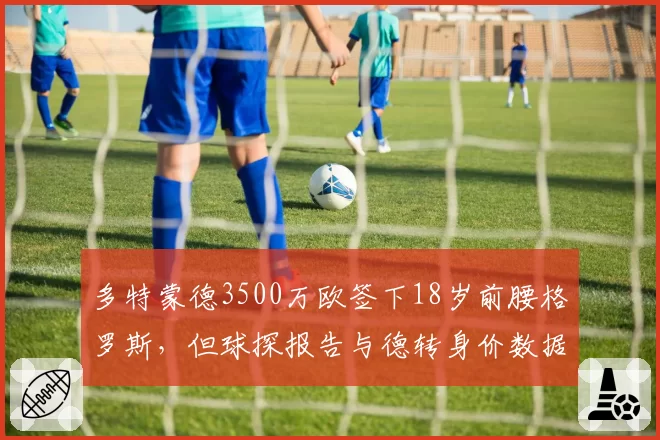 多特蒙德3500万欧签下18岁前腰格罗斯，但球探报告与德转身价数据现分歧，转会委员会被质疑“数据造假”