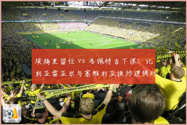 埃梅里留任 vs 洛佩特吉下课:比利亚雷亚尔与塞维利亚换帅逻辑对比