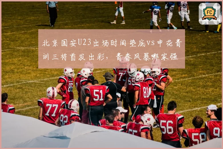 北京国安U23出场时间垫底vs申花青训三将首发出彩，青春风暴哪家强