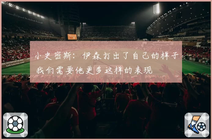 小史密斯：伊森打出了自己的样子 我们需要他更多这样的表现