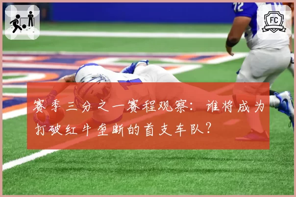 赛季三分之一赛程观察：谁将成为打破红牛垄断的首支车队？