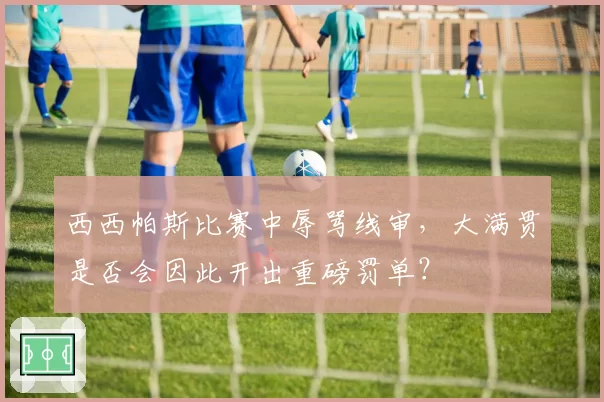 西西帕斯比赛中辱骂线审,大满贯是否会因此开出重磅罚单?