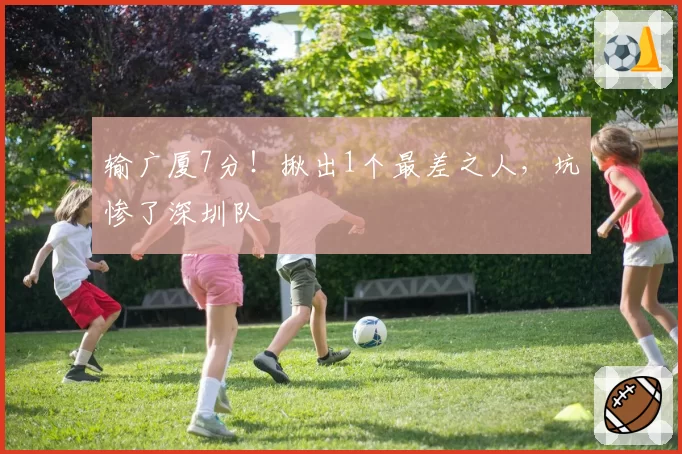 输广厦7分!揪出1个最差之人,坑惨了深圳队