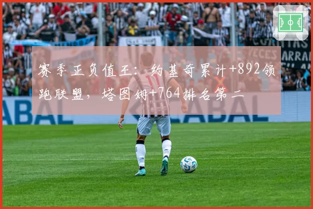 赛季正负值王：约基奇累计+892领跑联盟，塔图姆+764排名第二