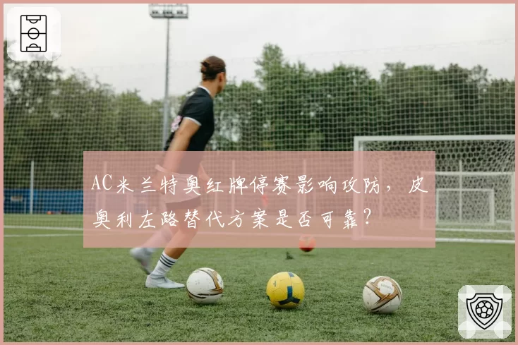 AC米兰特奥红牌停赛影响攻防，皮奥利左路替代方案是否可靠？