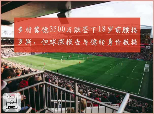 多特蒙德3500万欧签下18岁前腰格罗斯，但球探报告与德转身价数据现分歧，转会委员会被质疑“数据造假”