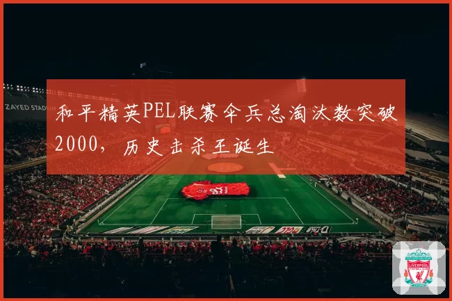 和平精英PEL联赛伞兵总淘汰数突破2000，历史击杀王诞生