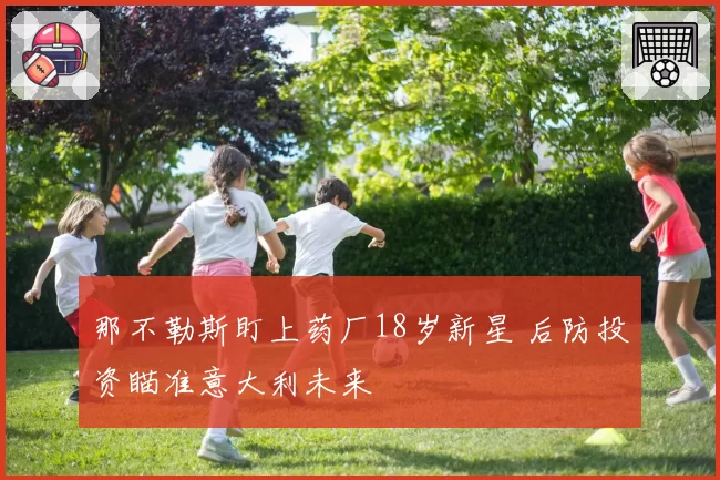 那不勒斯盯上药厂18岁新星 后防投资瞄准意大利未来