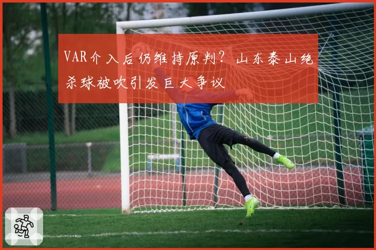 VAR介入后仍维持原判？山东泰山绝杀球被吹引发巨大争议