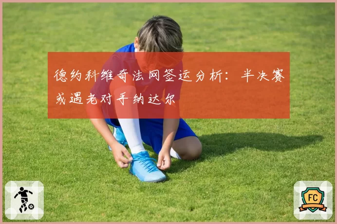 德约科维奇法网签运分析:半决赛或遇老对手纳达尔