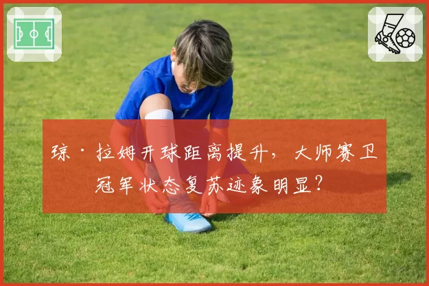 琼·拉姆开球距离提升，大师赛卫冕冠军状态复苏迹象明显？