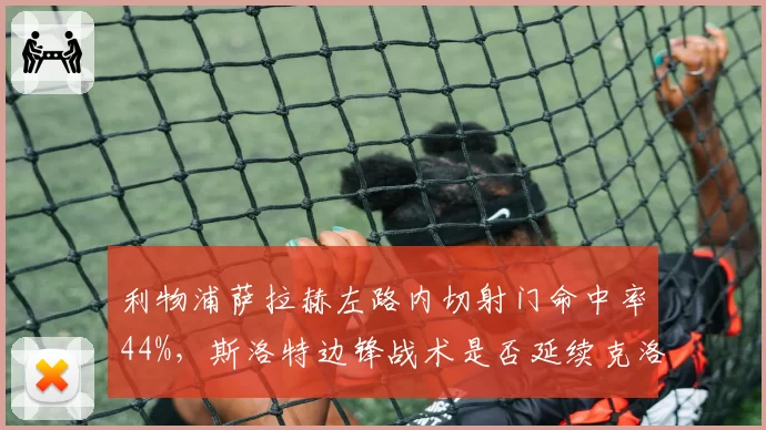 利物浦萨拉赫左路内切射门命中率44%，斯洛特边锋战术是否延续克洛普遗产？