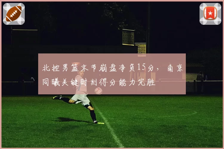 北控男篮末节崩盘净负15分，南京同曦关键时刻得分能力完胜