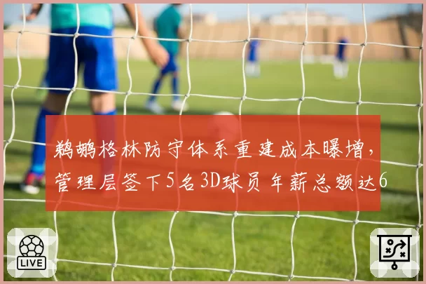 鹈鹕格林防守体系重建成本曝增,管理层签下5名3D球员年薪总额达6800万