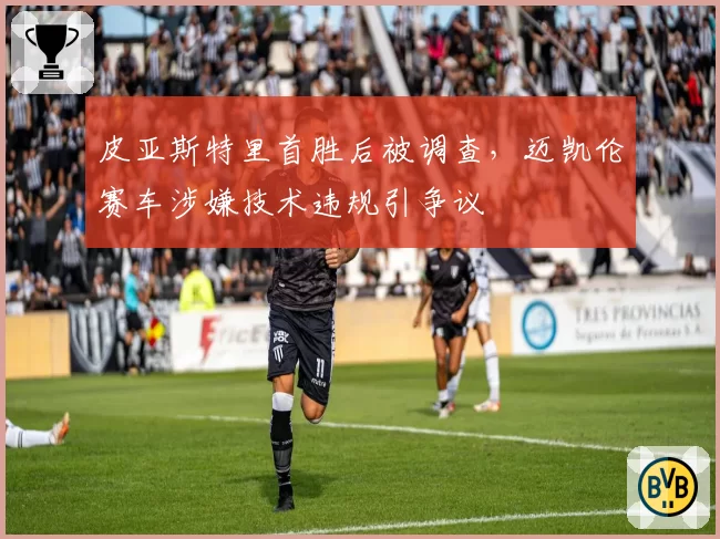 皮亚斯特里首胜后被调查，迈凯伦赛车涉嫌技术违规引争议