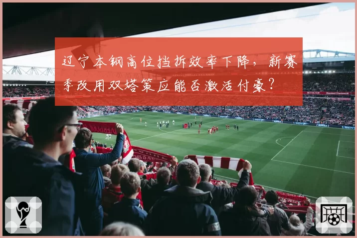 辽宁本钢高位挡拆效率下降，新赛季改用双塔策应能否激活付豪？