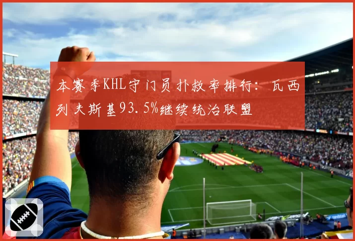 本赛季KHL守门员扑救率排行：瓦西列夫斯基93.5%继续统治联盟