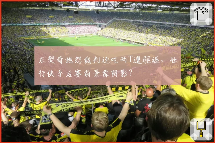 东契奇抱怨裁判连吃两T遭驱逐，独行侠季后赛前景蒙阴影？