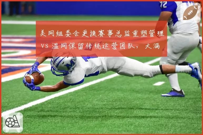 美网组委会更换赛事总监重塑管理 vs 温网保留传统运营团队，大满贯管理层变革节奏对比