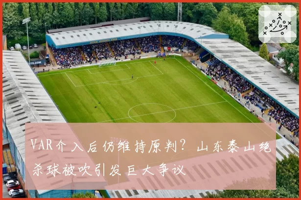 VAR介入后仍维持原判？山东泰山绝杀球被吹引发巨大争议