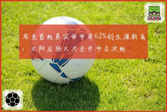 布克首轮真实命中率62%创生涯新高，太阳后场火力全开冲击次轮