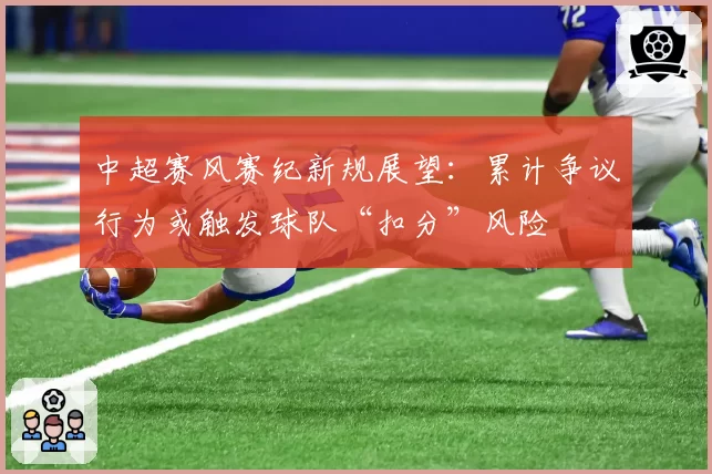 中超赛风赛纪新规展望：累计争议行为或触发球队“扣分”风险