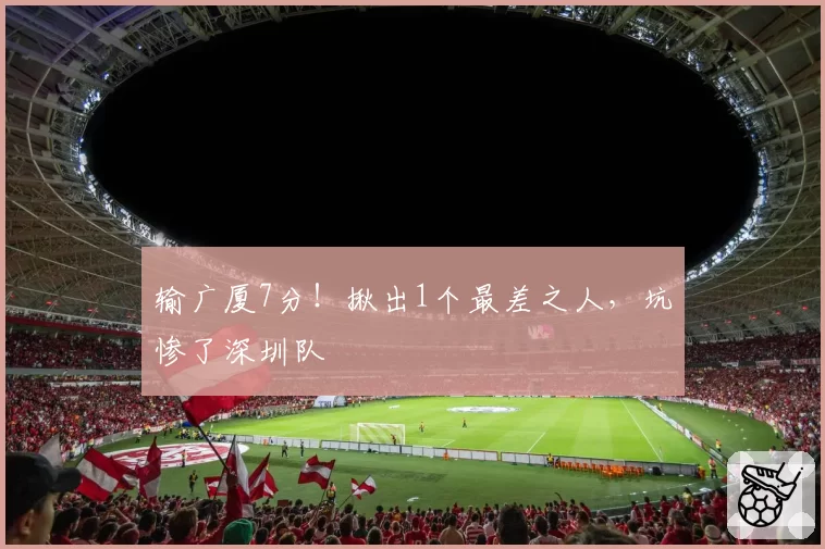 输广厦7分!揪出1个最差之人,坑惨了深圳队