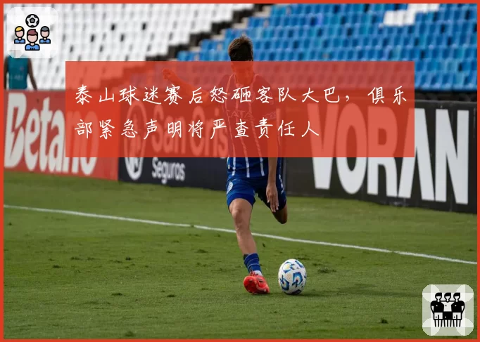 泰山球迷赛后怒砸客队大巴,俱乐部紧急声明将严查责任人