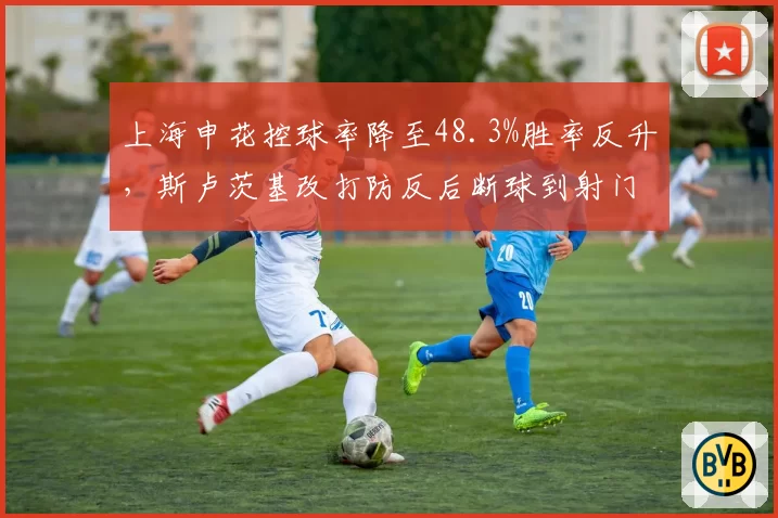 上海申花控球率降至48.3%胜率反升，斯卢茨基改打防反后断球到射门仅需8.2秒