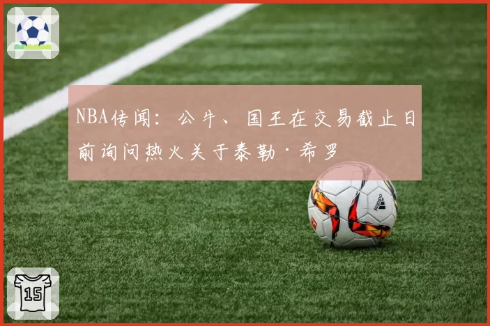 NBA传闻：公牛、国王在交易截止日前询问热火关于泰勒·希罗