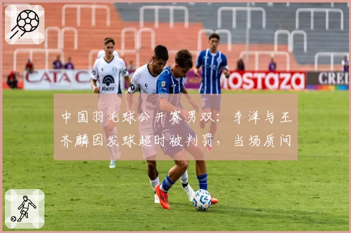中国羽毛球公开赛男双：李洋与王齐麟因发球超时被判罚，当场质问裁判