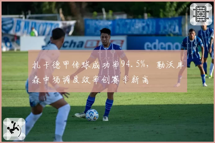 扎卡德甲传球成功率94.5%，勒沃库森中场调度效率创赛季新高