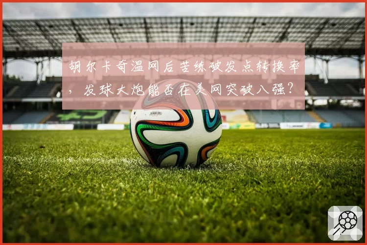 胡尔卡奇温网后苦练破发点转换率，发球大炮能否在美网突破八强？