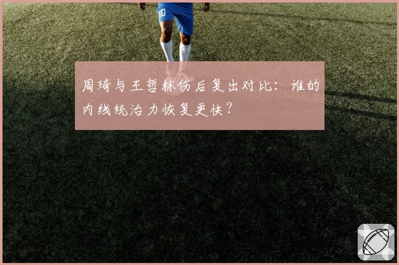 周琦与王哲林伤后复出对比：谁的内线统治力恢复更快？