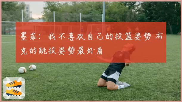 墨菲:我不喜欢自己的投篮姿势 布克的跳投姿势最好看