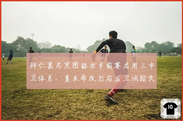 拜仁慕尼黑图赫尔季前赛启用三中卫体系，基米希改打右后卫试验失败