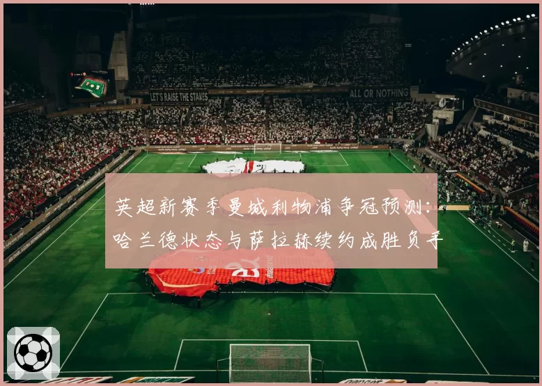 英超新赛季曼城利物浦争冠预测：哈兰德状态与萨拉赫续约成胜负手
