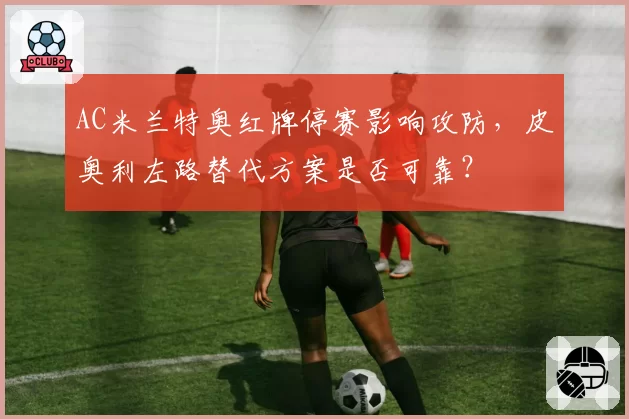 AC米兰特奥红牌停赛影响攻防，皮奥利左路替代方案是否可靠？