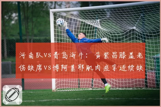 河南队vs青岛海牛：黄紫昌膝盖老伤缺席vs博阿基耶肌肉痉挛连续缺阵