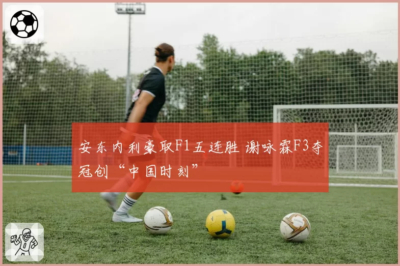 安东内利豪取F1五连胜 谢咏霖F3夺冠创“中国时刻”