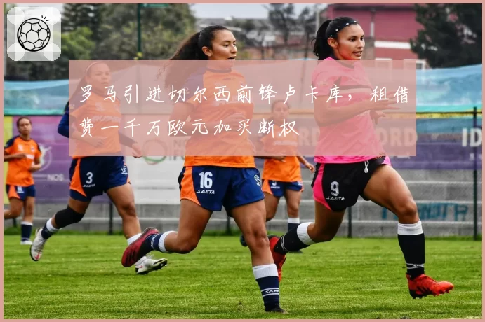 罗马引进切尔西前锋卢卡库，租借费一千万欧元加买断权
