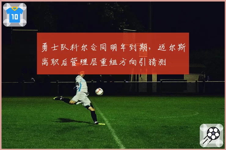 勇士队科尔合同明年到期，迈尔斯离职后管理层重组方向引猜测