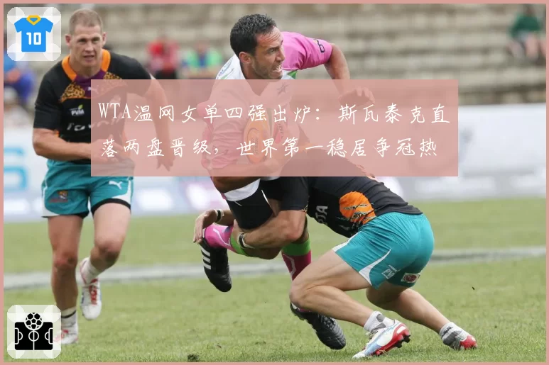 WTA温网女单四强出炉:斯瓦泰克直落两盘晋级,世界第一稳居争冠热门